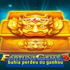 bahia perdeu ou ganhou